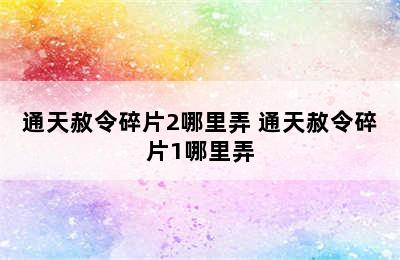 通天赦令碎片2哪里弄 通天赦令碎片1哪里弄